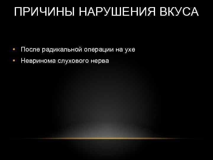 ПРИЧИНЫ НАРУШЕНИЯ ВКУСА • После радикальной операции на ухе • Невринома слухового нерва 