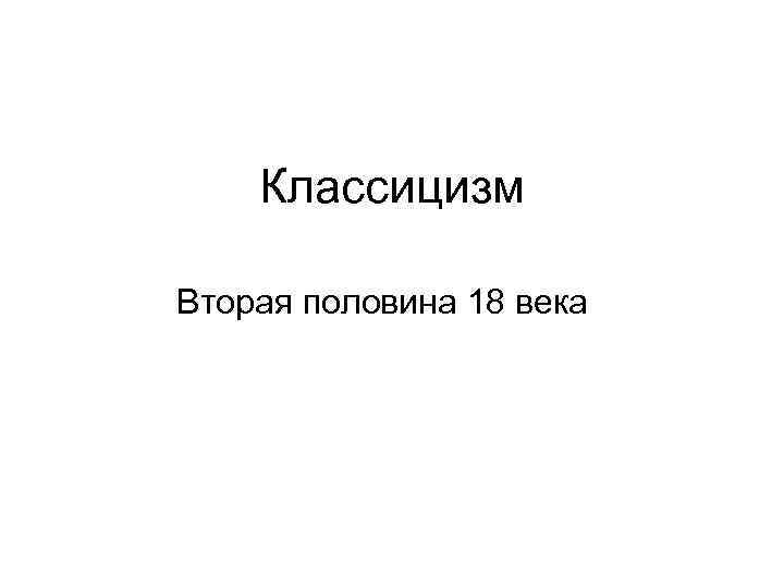 Классицизм Вторая половина 18 века 