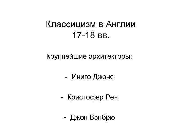 Классицизм в Англии 17 -18 вв. Крупнейшие архитекторы: - Иниго Джонс - Кристофер Рен