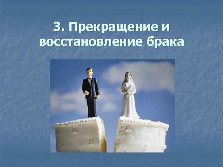 3. Прекращение и восстановление брака 