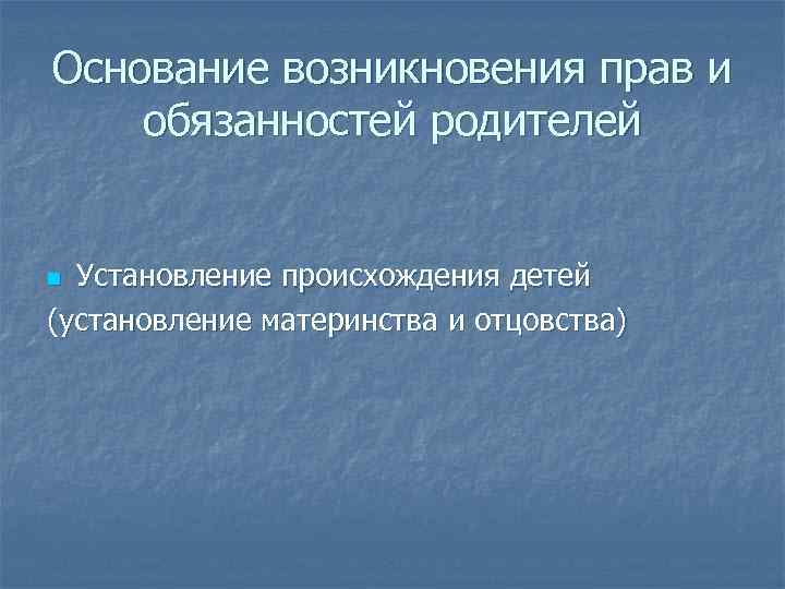 Основание возникновения прав и обязанностей родителей Установление происхождения детей (установление материнства и отцовства) n