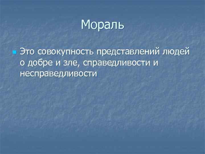 Мораль n Это совокупность представлений людей о добре и зле, справедливости и несправедливости 