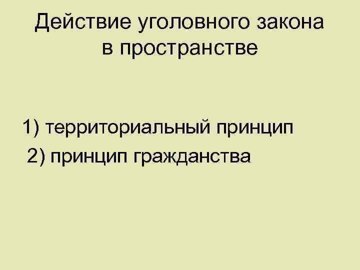 Действующее уголовное законодательство. Действие уголовного закона в пространстве. Принципы действия уголовного закона в пространстве. Принцип гражданства действия уголовного закона в пространстве. Территориальный принцип действия уголовного закона в пространстве.