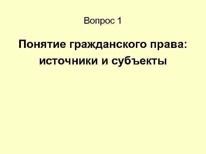 Вопрос 1 Понятие гражданского права: источники и субъекты 