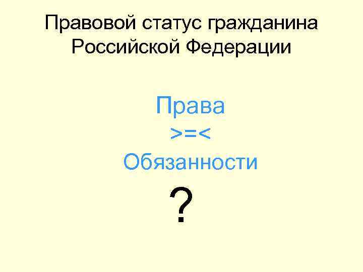 Правовой статус гражданина Российской Федерации Права >=< Обязанности ? 