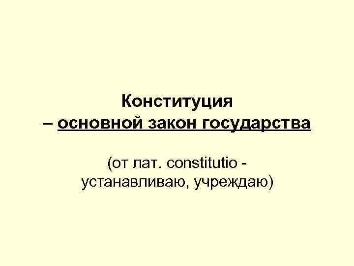 Конституция – основной закон государства (от лат. constitutio - устанавливаю, учреждаю) 