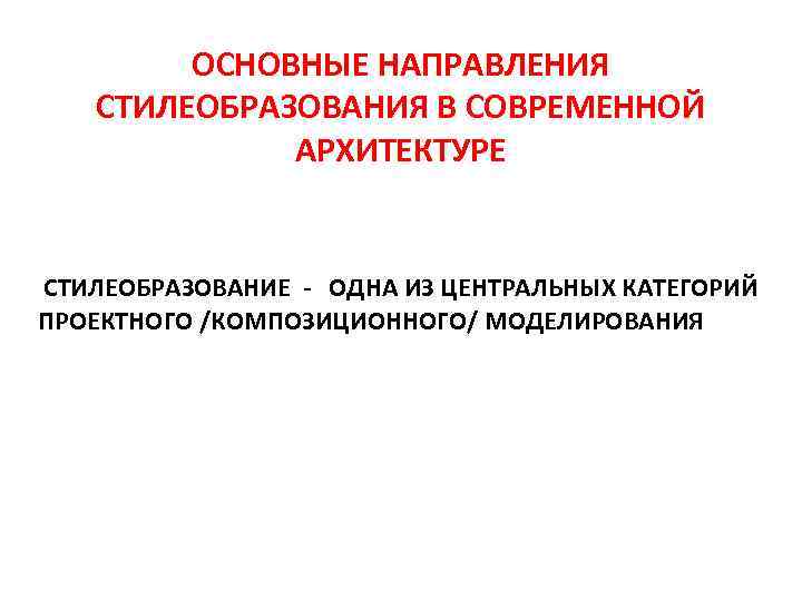 ОСНОВНЫЕ НАПРАВЛЕНИЯ СТИЛЕОБРАЗОВАНИЯ В СОВРЕМЕННОЙ АРХИТЕКТУРЕ СТИЛЕОБРАЗОВАНИЕ - ОДНА ИЗ ЦЕНТРАЛЬНЫХ КАТЕГОРИЙ ПРОЕКТНОГО /КОМПОЗИЦИОННОГО/