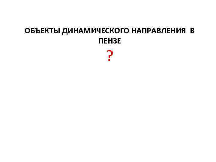 ОБЪЕКТЫ ДИНАМИЧЕСКОГО НАПРАВЛЕНИЯ В ПЕНЗЕ ? 