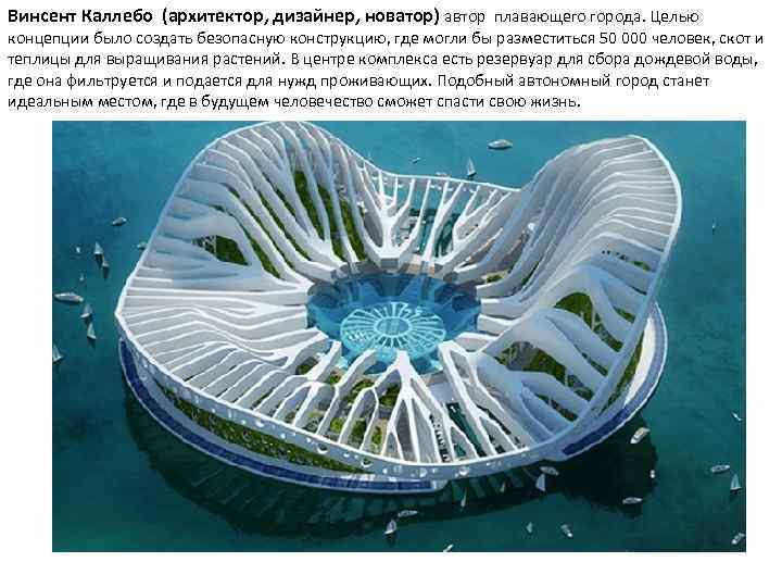 Винсент Каллебо (архитектор, дизайнер, новатор) автор плавающего города. Целью концепции было создать безопасную конструкцию,