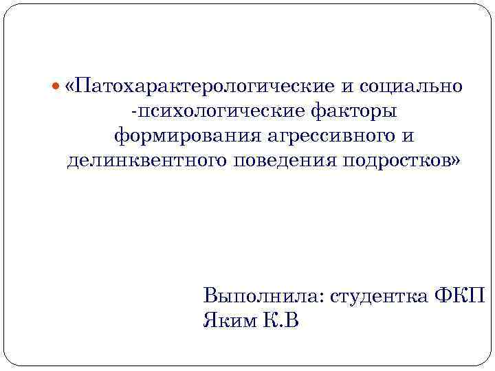  «Патохарактерологические и социально -психологические факторы формирования агрессивного и делинквентного поведения подростков» Выполнила: студентка