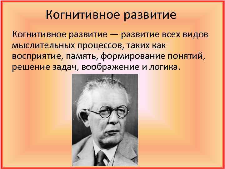 Когнитивное развитие — развитие всех видов мыслительных процессов, таких как восприятие, память, формирование понятий,