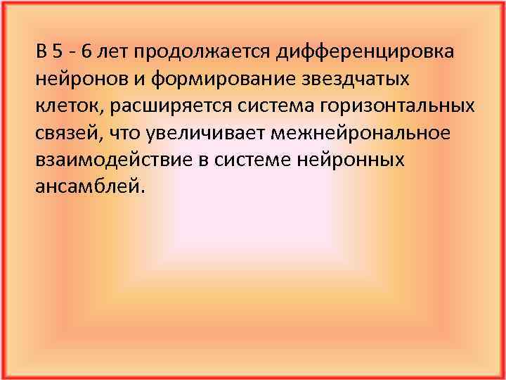 В 5 - 6 лет продолжается дифференцировка нейронов и формирование звездчатых клеток, расширяется система