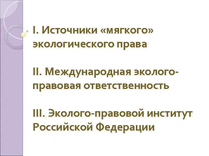 I. Источники «мягкого» экологического права II. Международная экологоправовая ответственность III. Эколого-правовой институт Российской Федерации