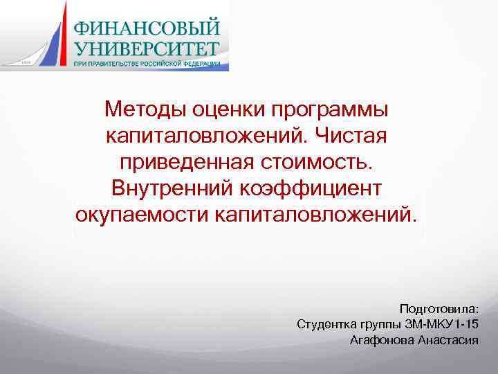 Методы оценки программы капиталовложений. Чистая приведенная стоимость. Внутренний коэффициент окупаемости капиталовложений. Подготовила: Студентка группы