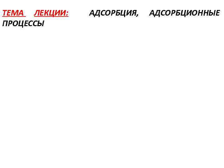 ТЕМА ЛЕКЦИИ: ПРОЦЕССЫ АДСОРБЦИЯ, АДСОРБЦИОННЫЕ 