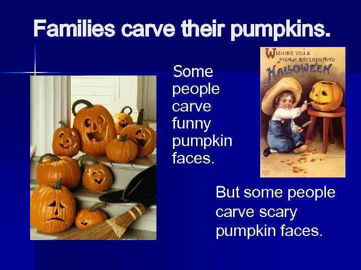 Families carve their pumpkins. Some people carve funny pumpkin faces. But some people carve
