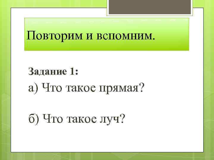 Повторим и вспомним. Задание 1: а) Что такое прямая? б) Что такое луч? 