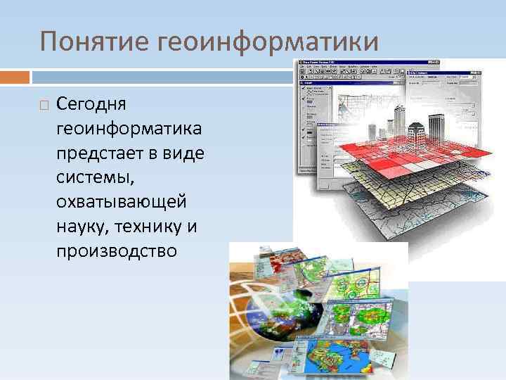 Понятие геоинформатики Сегодня геоинформатика предстает в виде системы, охватывающей науку, технику и производство 