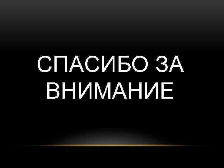 СПАСИБО ЗА ВНИМАНИЕ 