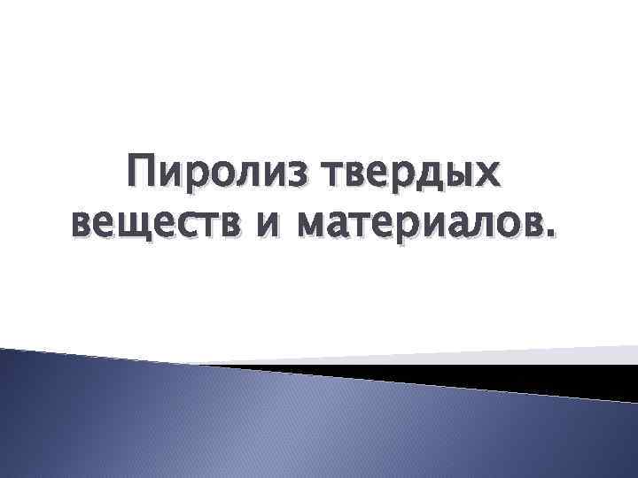 Пиролиз твердых веществ и материалов. 
