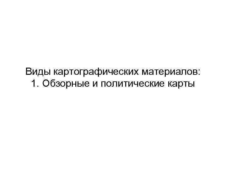 Виды картографических материалов: 1. Обзорные и политические карты 