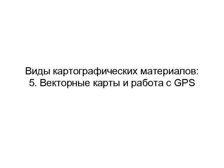 Виды картографических материалов: 5. Векторные карты и работа с GPS 