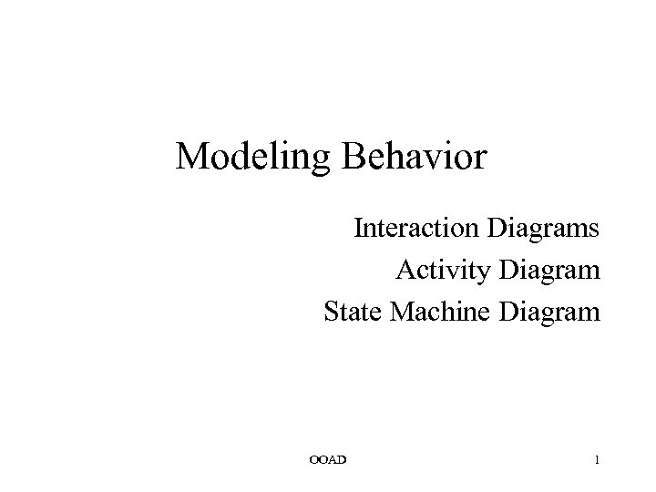 Modeling Behavior Interaction Diagrams Activity Diagram State Machine Diagram OOAD 1 