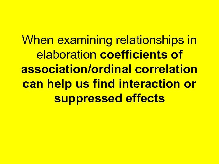 When examining relationships in elaboration coefficients of association/ordinal correlation can help us find interaction