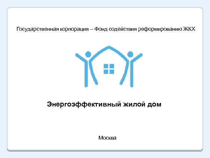 Государственная корпорация – Фонд содействия реформированию ЖКХ Энергоэффективный жилой дом Москва 