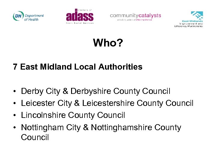 Who? 7 East Midland Local Authorities • • Derby City & Derbyshire County Council