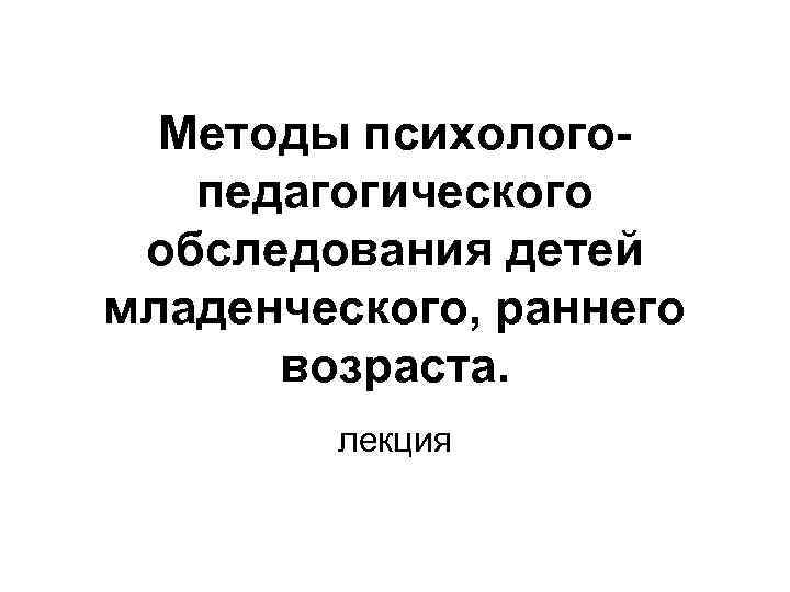 Методы психологопедагогического обследования детей младенческого, раннего возраста. лекция 