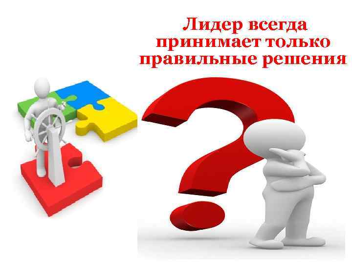  Лидер всегда принимает только правильные решения Когда решение обычного человека оказывается неправильным, он