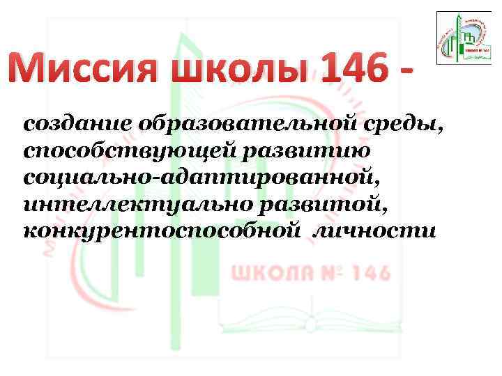 Миссия школы 146 создание образовательной среды, способствующей развитию социально-адаптированной, интеллектуально развитой, конкурентоспособной личности 