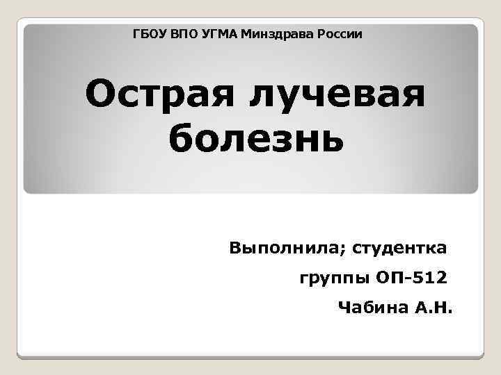 ГБОУ ВПО УГМА Минздрава России Острая лучевая болезнь Выполнила; студентка группы ОП-512 Чабина А.