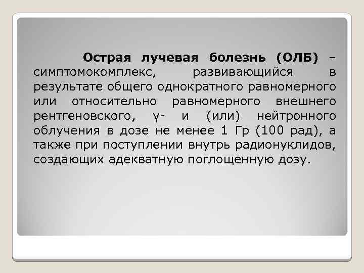 Острая лучевая болезнь (ОЛБ) – симптомокомплекс, развивающийся в результате общего однократного равномерного или относительно