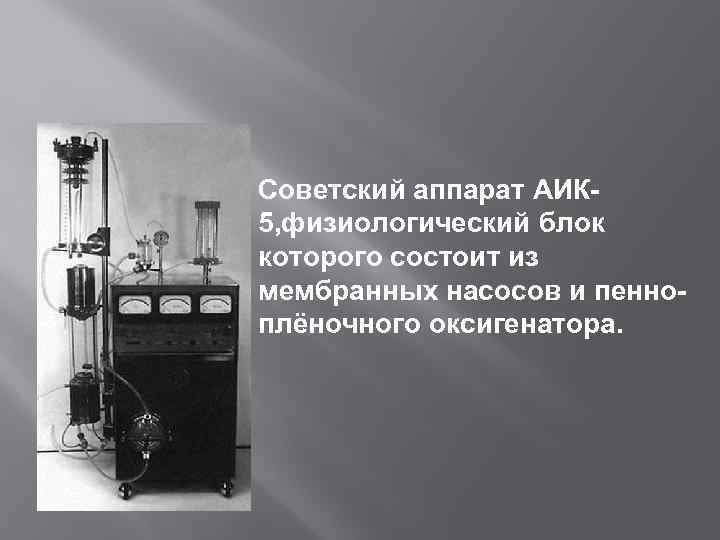 Советский аппарат АИК 5, физиологический блок которого состоит из мембранных насосов и пенноплёночного оксигенатора.