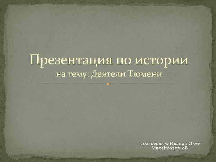 Презентация по истории на тему: Деятели Тюмени Подготовил: Иванов Олег Михайлович 9 Б 