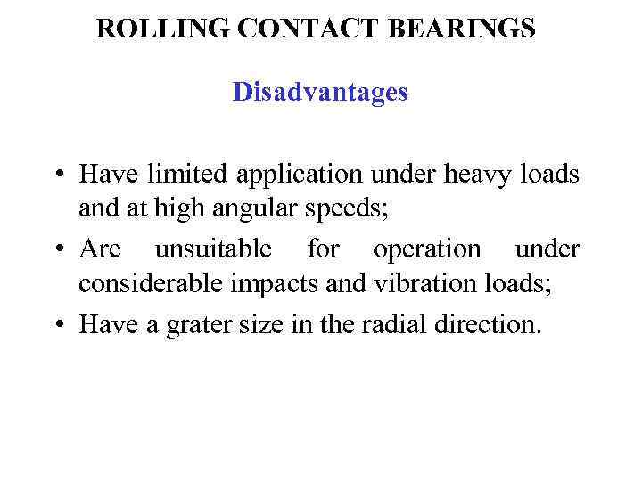 ROLLING CONTACT BEARINGS Disadvantages • Have limited application under heavy loads and at high