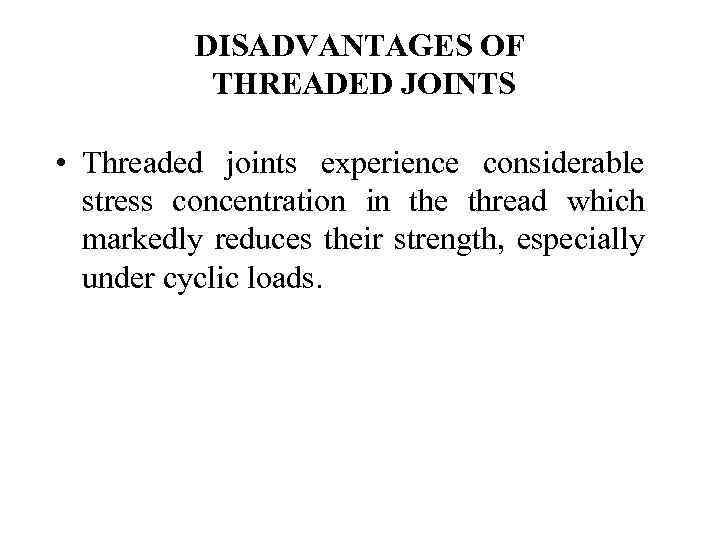 DISADVANTAGES OF THREADED JOINTS • Threaded joints experience considerable stress concentration in the thread
