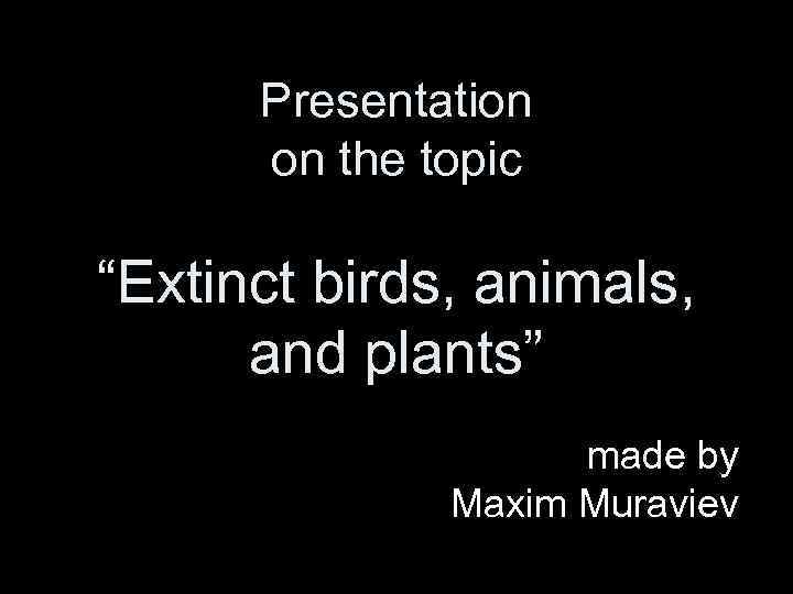 Presentation on the topic “Extinct birds, animals, and plants” made by Maxim Muraviev 