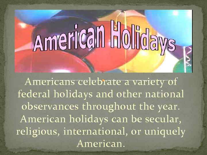 American holidays. Americans celebrate a variety of federal holidays and other national observances throughout