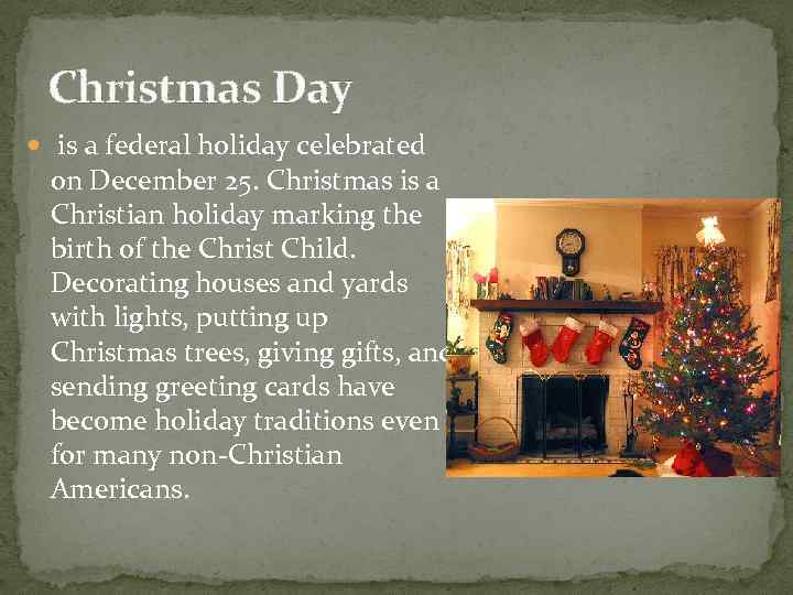 Christmas Day is a federal holiday celebrated on December 25. Christmas is a Christian