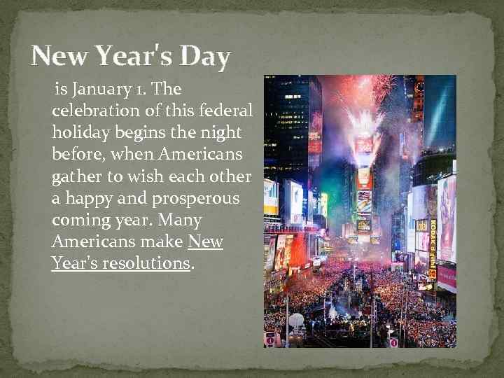 New Year's Day is January 1. The celebration of this federal holiday begins the