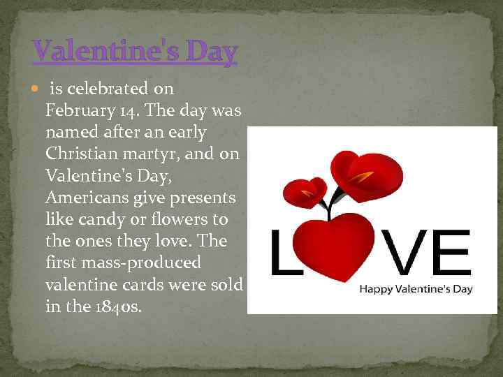 Valentine's Day is celebrated on February 14. The day was named after an early