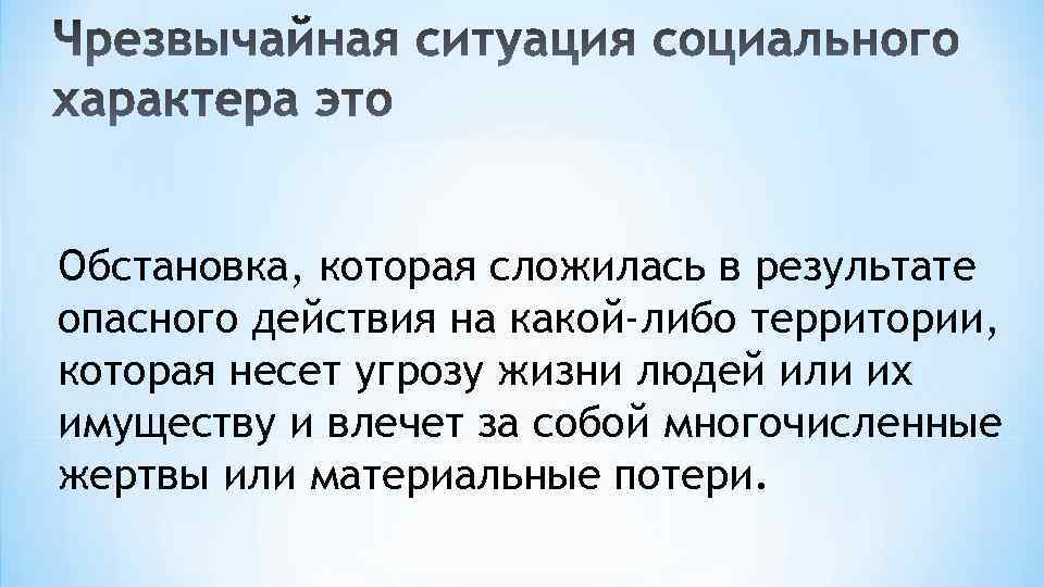 Обстановка, которая сложилась в результате опасного действия на какой-либо территории, которая несет угрозу жизни