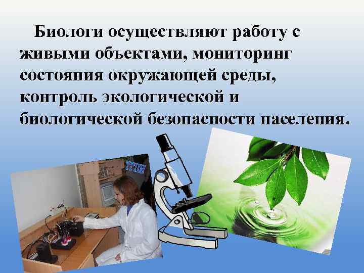 Биологи осуществляют работу с живыми объектами, мониторинг состояния окружающей среды, контроль экологической и биологической
