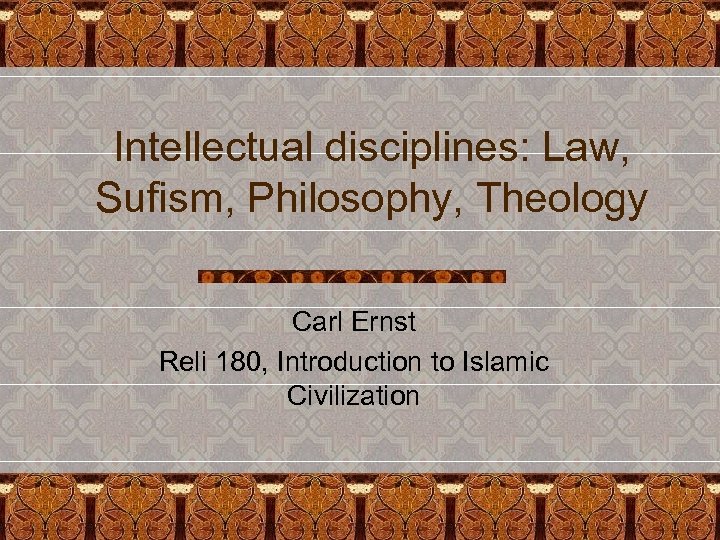 Intellectual disciplines: Law, Sufism, Philosophy, Theology Carl Ernst Reli 180, Introduction to Islamic Civilization