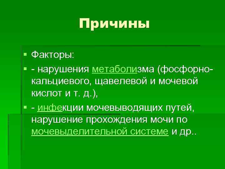 Причины § Факторы: § - нарушения метаболизма (фосфорно- нарушения кальциевого, щавелевой и мочевой кислот