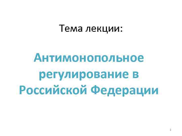 Тема лекции: Антимонопольное регулирование в Российской Федерации 1 