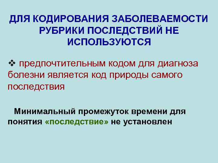 ДЛЯ КОДИРОВАНИЯ ЗАБОЛЕВАЕМОСТИ РУБРИКИ ПОСЛЕДСТВИЙ НЕ ИСПОЛЬЗУЮТСЯ v предпочтительным кодом для диагноза болезни является